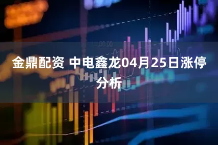 金鼎配资 中电鑫龙04月25日涨停分析