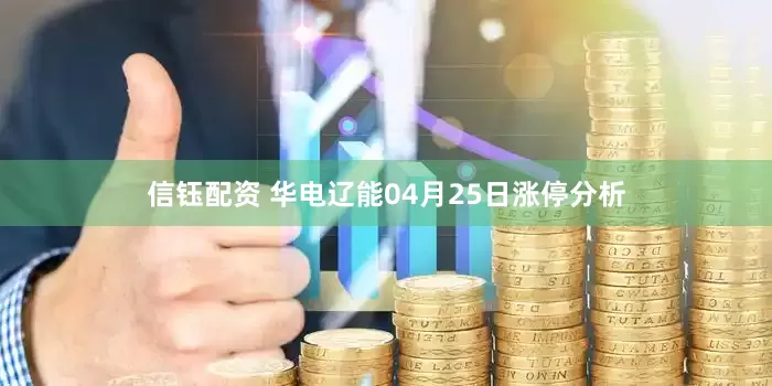 信钰配资 华电辽能04月25日涨停分析