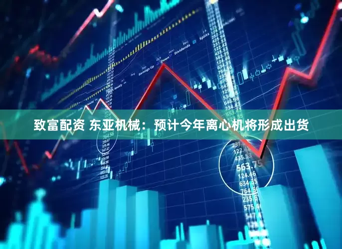 致富配资 东亚机械：预计今年离心机将形成出货