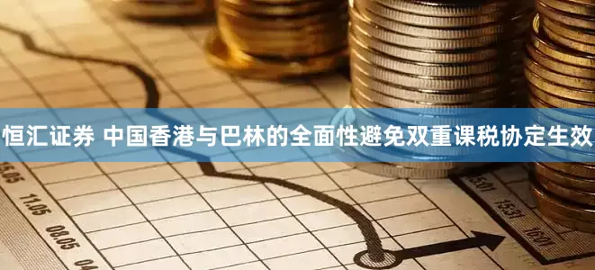恒汇证券 中国香港与巴林的全面性避免双重课税协定生效