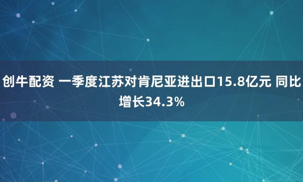 创牛配资 一季度江苏对肯尼亚进出口15.8亿元 同比增长34.3%