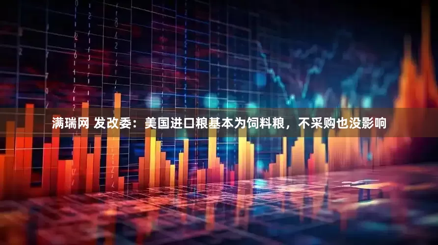满瑞网 发改委：美国进口粮基本为饲料粮，不采购也没影响