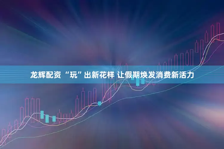 龙辉配资 “玩”出新花样 让假期焕发消费新活力