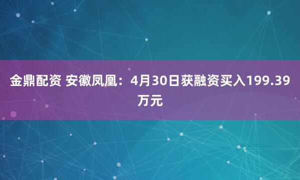 金鼎配资 安徽凤凰：4月30日获融资买入199.39万元