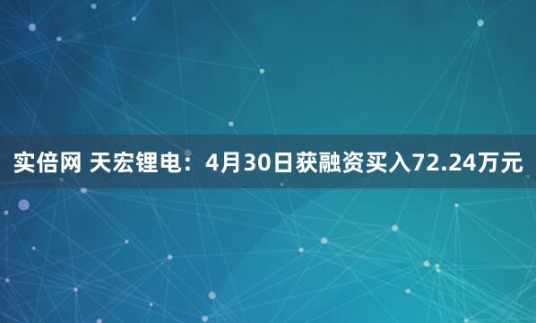 实倍网 天宏锂电：4月30日获融资买入72.24万元