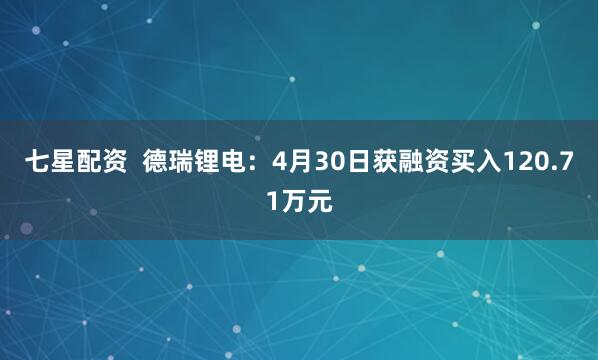 七星配资  德瑞锂电：4月30日获融资买入120.71万元
