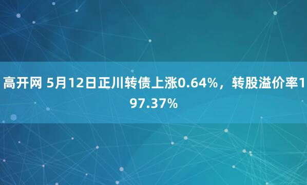 高开网 5月12日正川转债上涨0.64%，转股溢价率197.37%