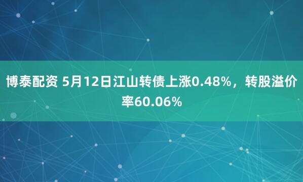 博泰配资 5月12日江山转债上涨0.48%，转股溢价率60.06%