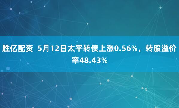 胜亿配资  5月12日太平转债上涨0.56%，转股溢价率48.43%