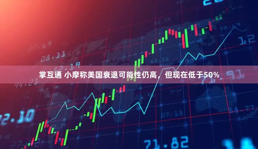 掌互通 小摩称美国衰退可能性仍高，但现在低于50%
