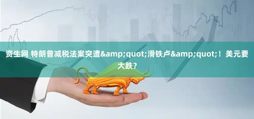 资生网 特朗普减税法案突遭&quot;滑铁卢&quot;！美元要大跌？