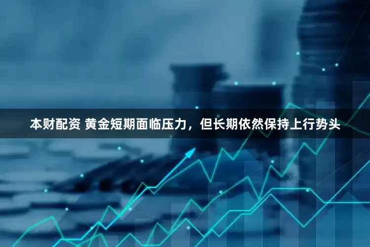 本财配资 黄金短期面临压力，但长期依然保持上行势头