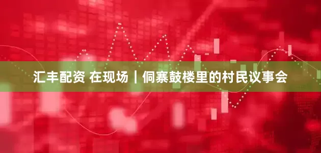 汇丰配资 在现场｜侗寨鼓楼里的村民议事会