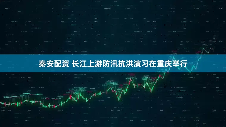 秦安配资 长江上游防汛抗洪演习在重庆举行