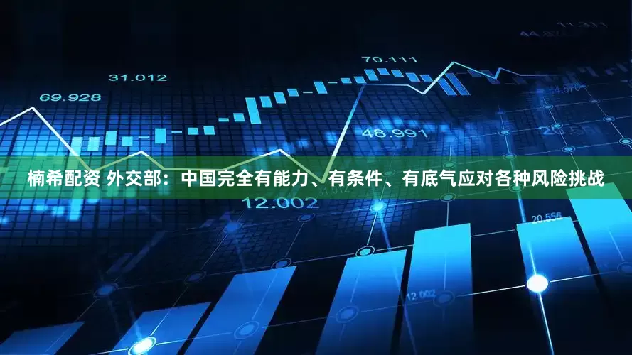 楠希配资 外交部：中国完全有能力、有条件、有底气应对各种风险挑战