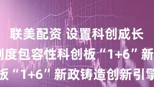 联美配资 设置科创成长层 增强制度包容性科创板“1+6”新政铸造创新引擎