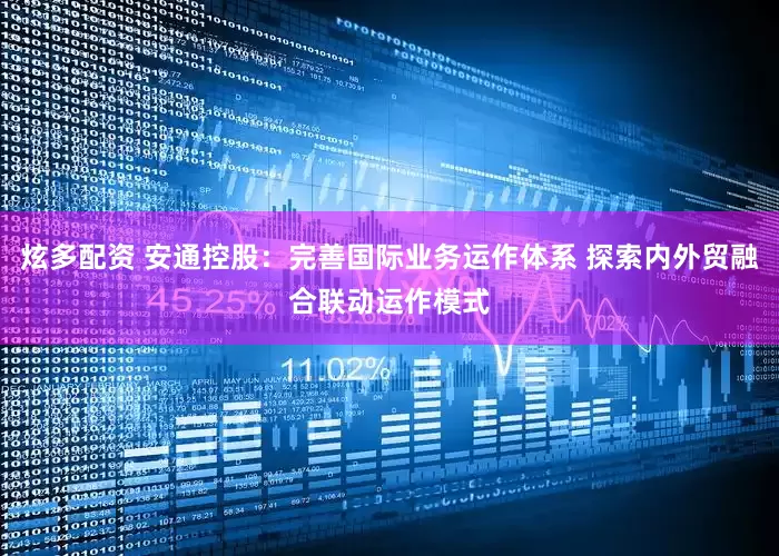 炫多配资 安通控股：完善国际业务运作体系 探索内外贸融合联动运作模式
