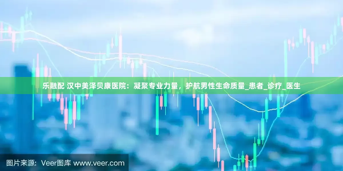 乐融配 汉中美泽贝康医院：凝聚专业力量，护航男性生命质量_患者_诊疗_医生