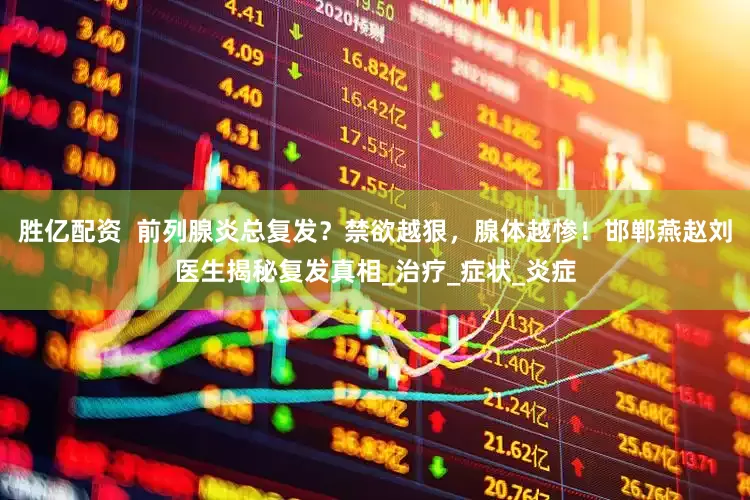 胜亿配资  前列腺炎总复发？禁欲越狠，腺体越惨！邯郸燕赵刘医生揭秘复发真相_治疗_症状_炎症