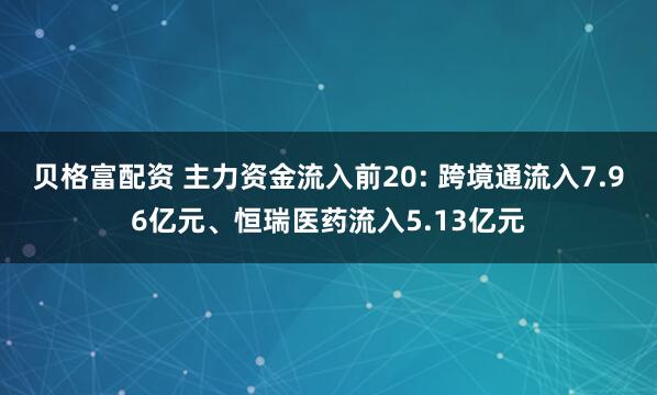 贝格富配资 主力资金流入前20: 跨境通流入7.96亿元、恒瑞医药流入5.13亿元