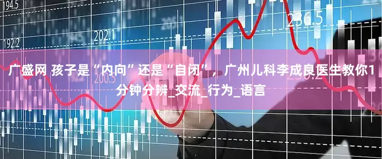 广盛网 孩子是“内向”还是“自闭”，广州儿科李成良医生教你1分钟分辨_交流_行为_语言