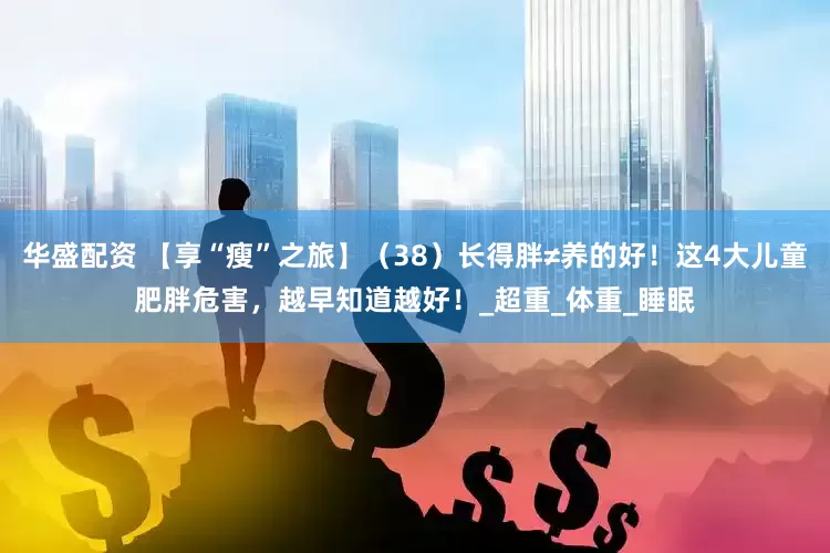 华盛配资 【享“瘦”之旅】（38）长得胖≠养的好！这4大儿童肥胖危害，越早知道越好！_超重_体重_睡眠