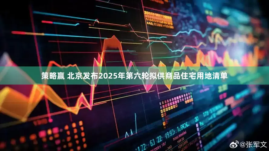 策略赢 北京发布2025年第六轮拟供商品住宅用地清单