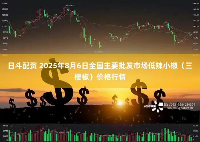日斗配资 2025年8月6日全国主要批发市场低辣小椒（三樱椒）价格行情