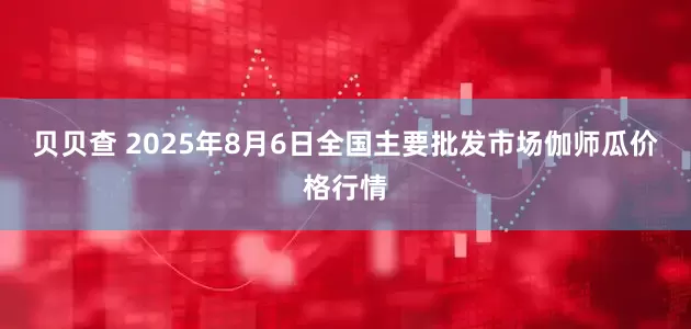 贝贝查 2025年8月6日全国主要批发市场伽师瓜价格行情