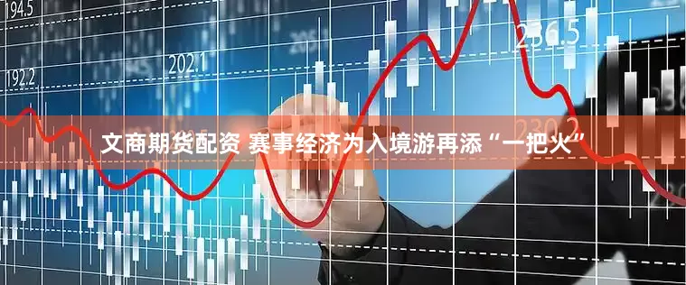 文商期货配资 赛事经济为入境游再添“一把火”