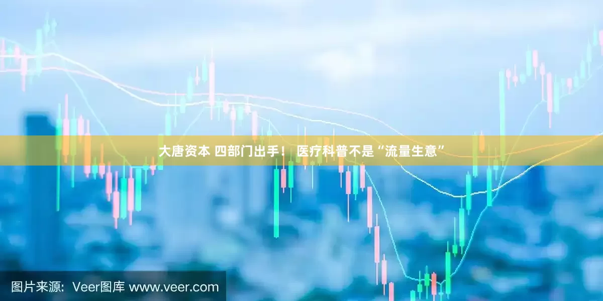 大唐资本 四部门出手！ 医疗科普不是“流量生意”