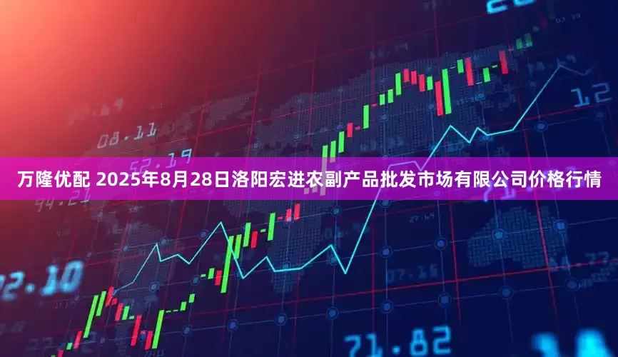万隆优配 2025年8月28日洛阳宏进农副产品批发市场有限公司价格行情
