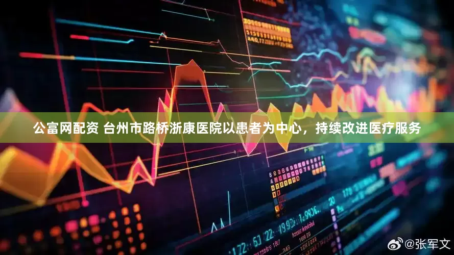 公富网配资 台州市路桥浙康医院以患者为中心，持续改进医疗服务