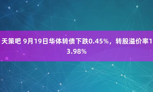 天策吧 9月19日华体转债下跌0.45%，转股溢价率13.98%