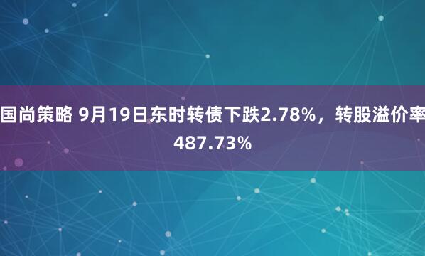 国尚策略 9月19日东时转债下跌2.78%，转股溢价率487.73%