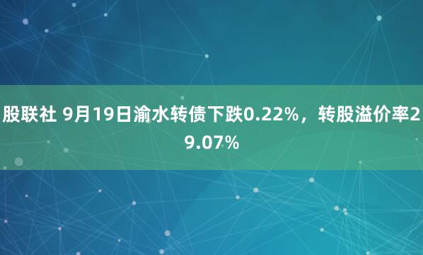 股联社 9月19日渝水转债下跌0.22%，转股溢价率29.07%
