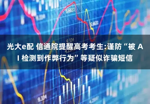 光大e配 信通院提醒高考考生:谨防“被 AI 检测到作弊行为”等疑似诈骗短信