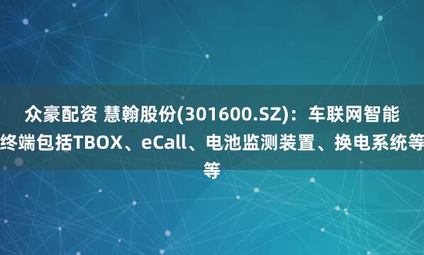 众豪配资 慧翰股份(301600.SZ)：车联网智能终端包括TBOX、eCall、电池监测装置、换电系统等