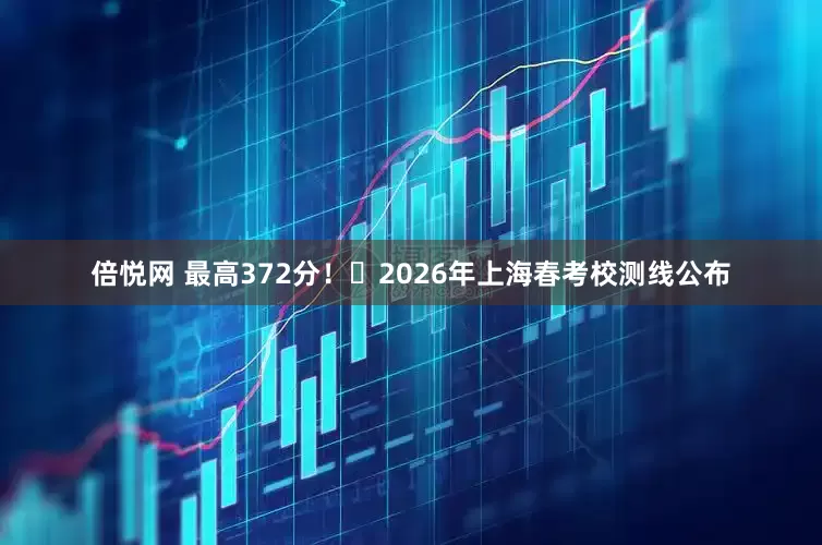 倍悦网 最高372分！​2026年上海春考校测线公布
