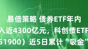 易倍策略 债券ETF年内资金净流入近4300亿元，科创债ETF招商（551900）近5日累计“吸金”近25亿元，昨日成交额超百亿元