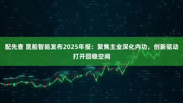 配先查 昆船智能发布2025年报：聚焦主业深化内功，创新驱动打开回稳空间