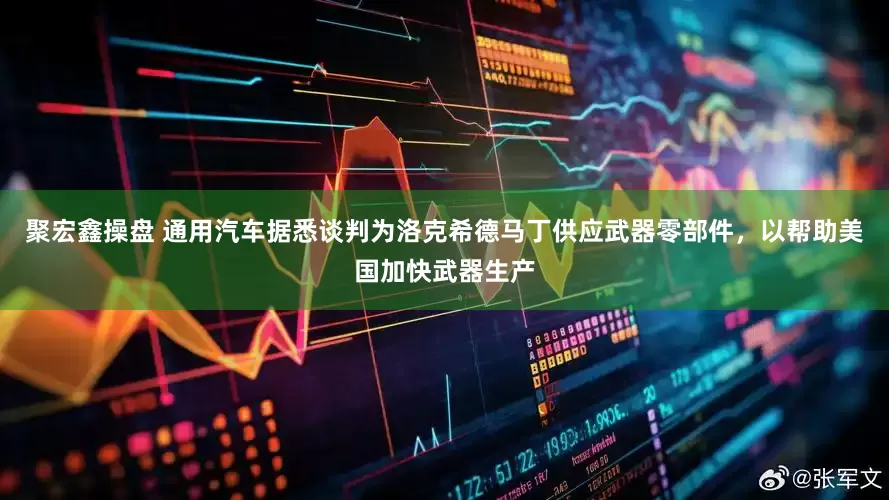 聚宏鑫操盘 通用汽车据悉谈判为洛克希德马丁供应武器零部件，以帮助美国加快武器生产