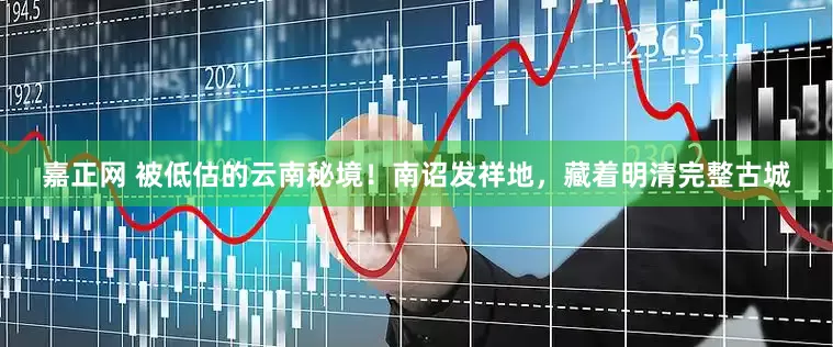嘉正网 被低估的云南秘境！南诏发祥地，藏着明清完整古城